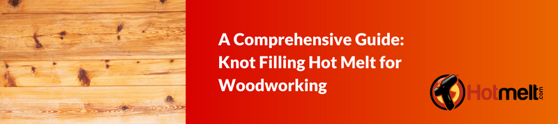 A Comprehensive Guide: Knot Filling Hot Melt for Woodworking