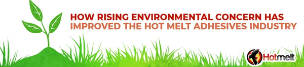 How Rising Environmental Concerns Have Improved the Hot Melt Industry