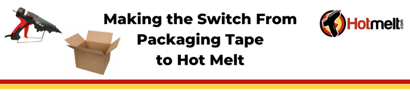 Making The Switch From Packaging Tape to Hot Melt