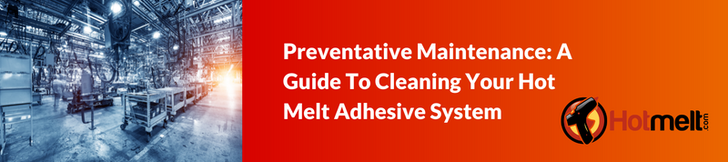 Preventative Maintenance: A Guide To Cleaning Your Hot Melt Adhesive System